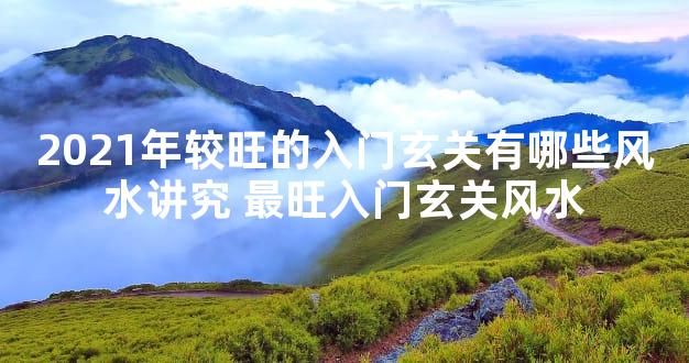 2021年较旺的入门玄关有哪些风水讲究 最旺入门玄关风水